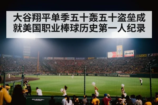 大谷翔平单季五十轰五十盗垒成就美国职业棒球历史第一人纪录