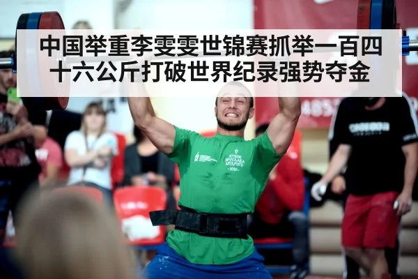 中国举重李雯雯世锦赛抓举一百四十六公斤打破世界纪录强势夺金