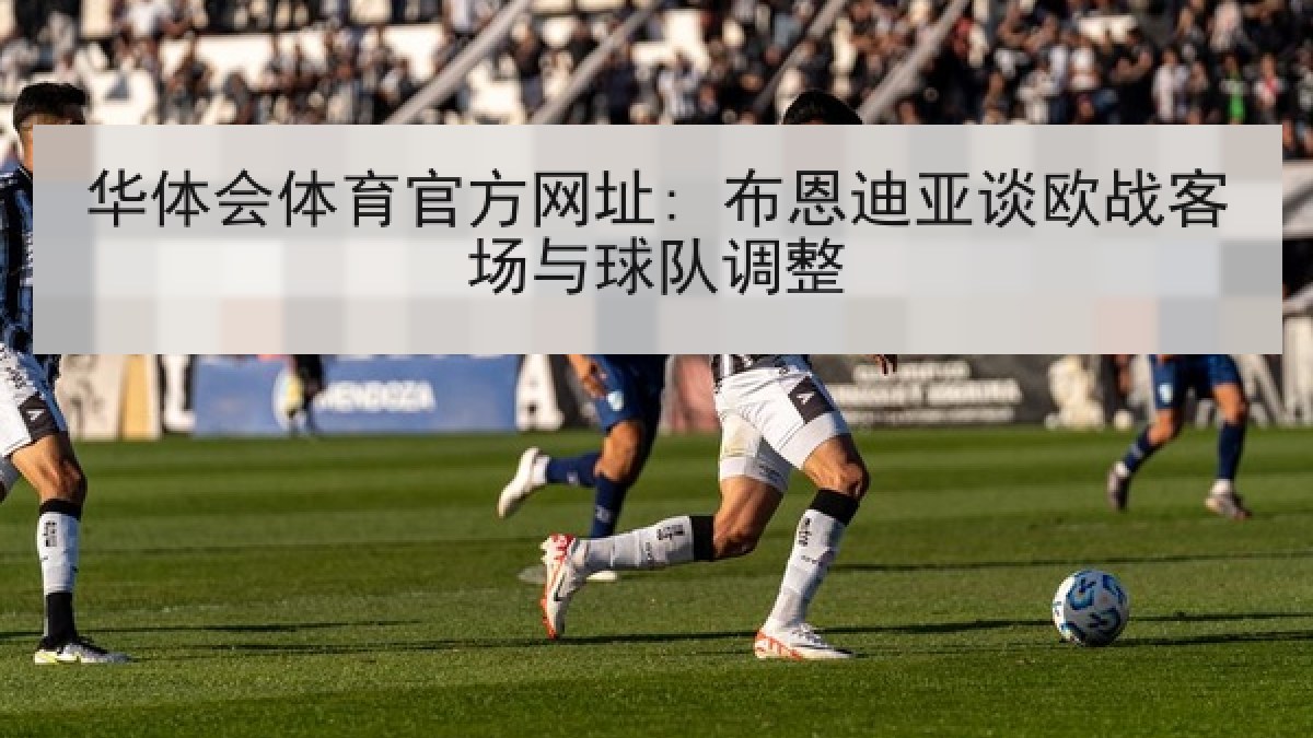 华体会体育官方网址: 布恩迪亚谈欧战客场与球队调整 华体会体育官方网址: 布恩迪亚谈欧战客场与球队调整