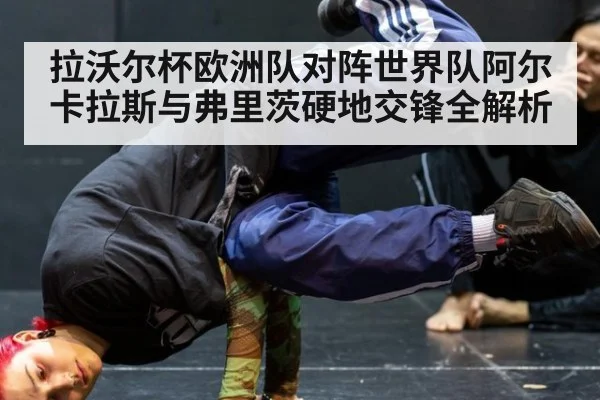 拉沃尔杯欧洲队对阵世界队阿尔卡拉斯与弗里茨硬地交锋全解析
