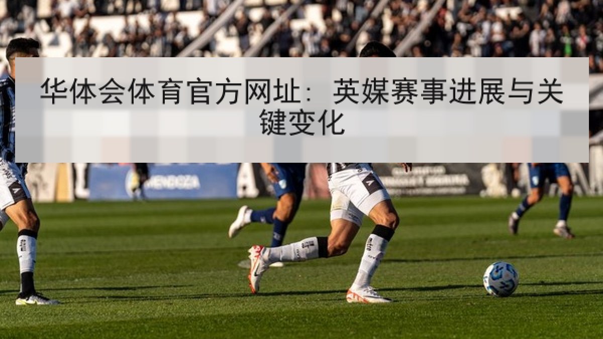 华体会体育官方网址: 英媒赛事进展与关键变化